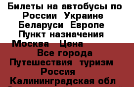 Билеты на автобусы по России, Украине, Беларуси, Европе › Пункт назначения ­ Москва › Цена ­ 5 000 - Все города Путешествия, туризм » Россия   . Калининградская обл.,Светловский городской округ 